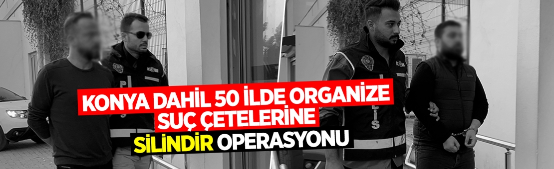 Konya dahil 50 ilde organize suç çetelerine ‘Silindir’ operasyonu: 400 gözaltı